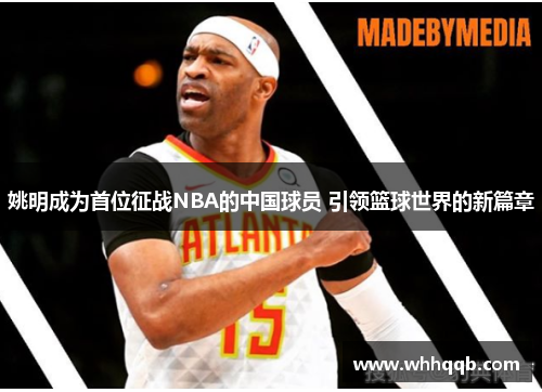 姚明成为首位征战NBA的中国球员 引领篮球世界的新篇章