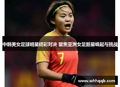 中韩美女足球明星精彩对决 聚焦亚洲女足新星崛起与挑战