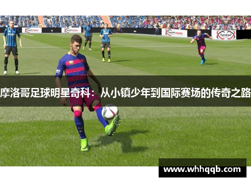 摩洛哥足球明星奇科：从小镇少年到国际赛场的传奇之路