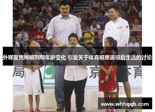 外媒聚焦姚明刘翔年龄变化 引发关于体育明星退役后生活的讨论