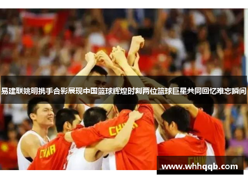 易建联姚明携手合影展现中国篮球辉煌时刻两位篮球巨星共同回忆难忘瞬间