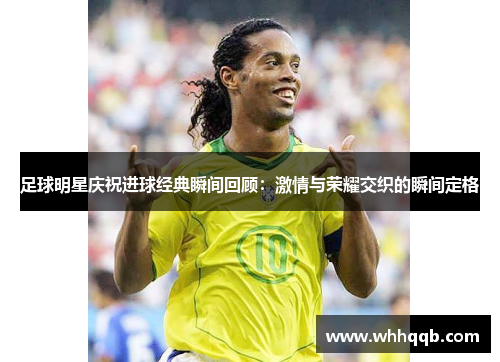 足球明星庆祝进球经典瞬间回顾：激情与荣耀交织的瞬间定格
