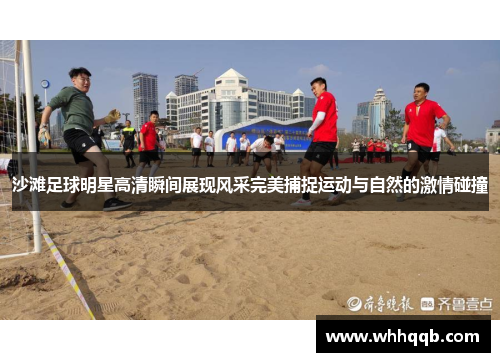 沙滩足球明星高清瞬间展现风采完美捕捉运动与自然的激情碰撞