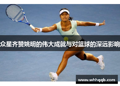 众星齐赞姚明的伟大成就与对篮球的深远影响