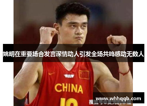 姚明在重要场合发言深情动人引发全场共鸣感动无数人