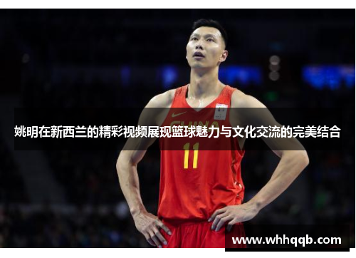 姚明在新西兰的精彩视频展现篮球魅力与文化交流的完美结合