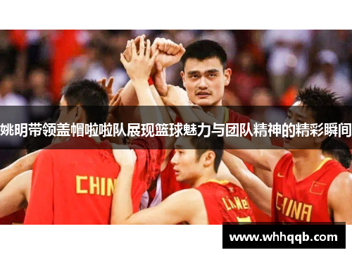 姚明带领盖帽啦啦队展现篮球魅力与团队精神的精彩瞬间