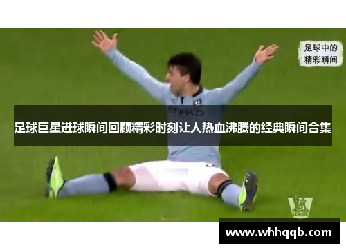 足球巨星进球瞬间回顾精彩时刻让人热血沸腾的经典瞬间合集