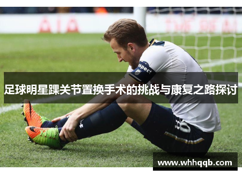 足球明星踝关节置换手术的挑战与康复之路探讨