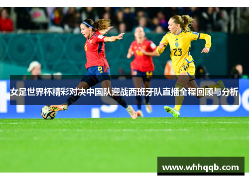 女足世界杯精彩对决中国队迎战西班牙队直播全程回顾与分析