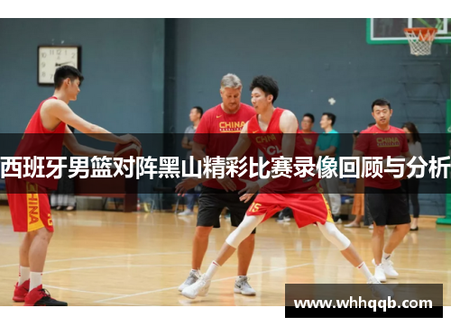 西班牙男篮对阵黑山精彩比赛录像回顾与分析